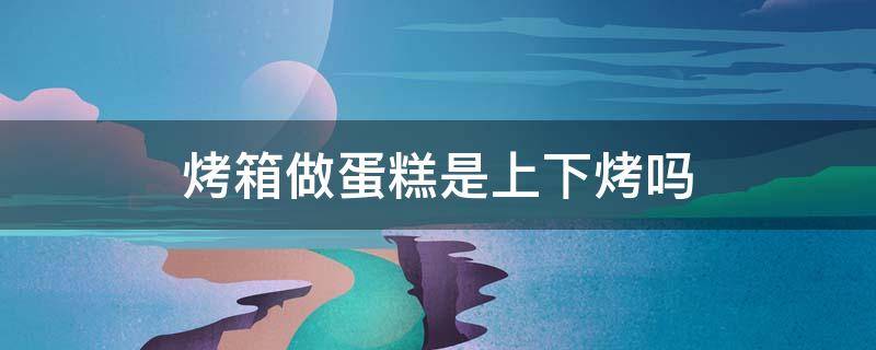 烤箱做蛋糕是上下烤吗 烤箱做蛋糕是上下烤吗