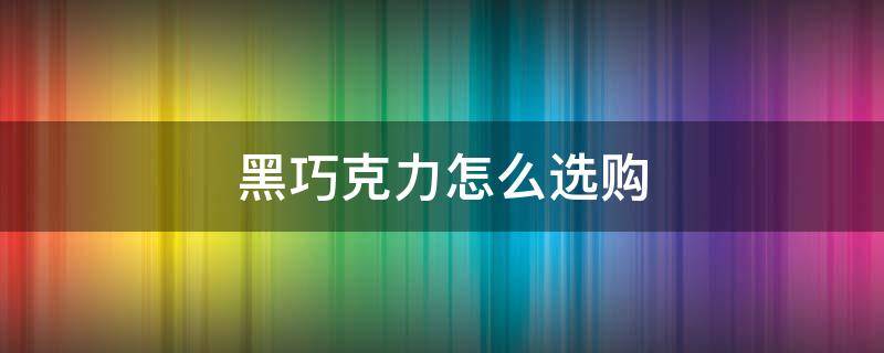 黑巧克力怎么选购（黑巧克力怎么选购好）