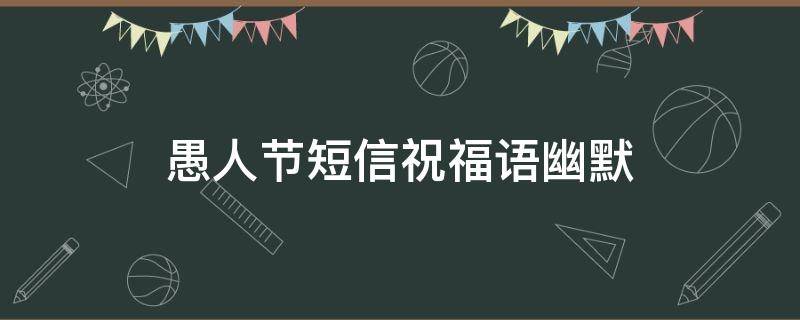 愚人节短信祝福语幽默 愚人节短信祝福语精选