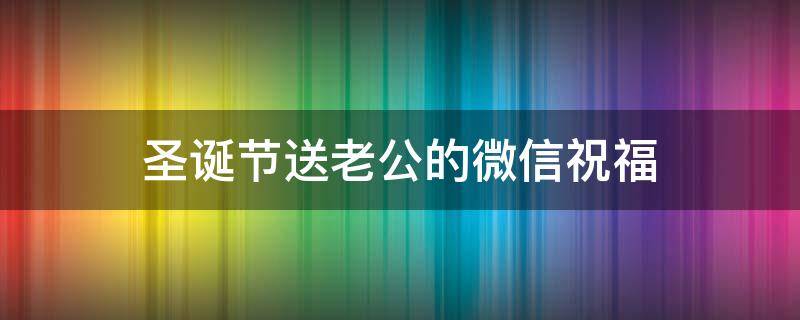 圣诞节送老公的微信祝福（圣诞节送给老公的暖心话）