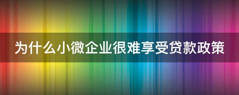 为什么小微企业很难享受贷款政策 为什么中小微企业贷款难