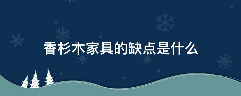 香杉木家具的缺点是什么（香杉木怎么样）