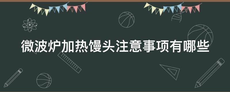 微波炉加热馒头注意事项有哪些（微波炉加热馒头注意事项有哪些呢）