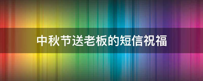 中秋节送老板的短信祝福 中秋节给老板送祝福