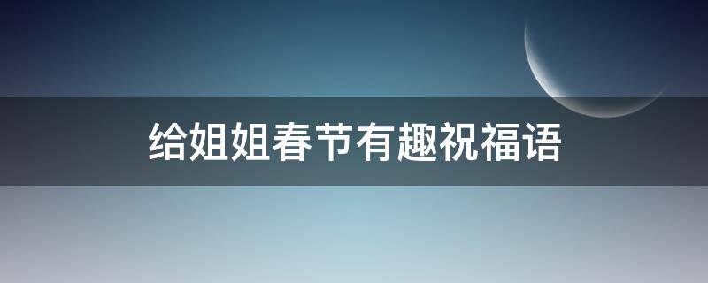 给姐姐春节有趣祝福语（给姐姐的新春祝福）