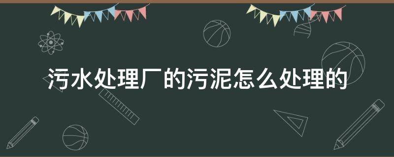 污水处理厂的污泥怎么处理的 污水处理厂的污泥可以当肥料吗