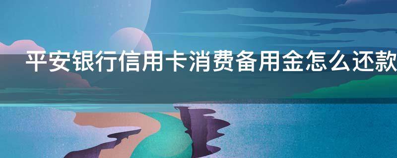 平安银行信用卡消费备用金怎么还款 平安银行信用卡消费备用金还款是直接在信用卡扣除吗