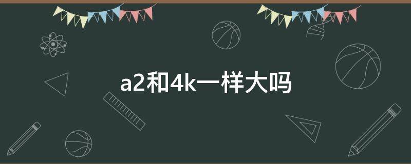 a2和4k一样大吗（a2跟4k一样吗）