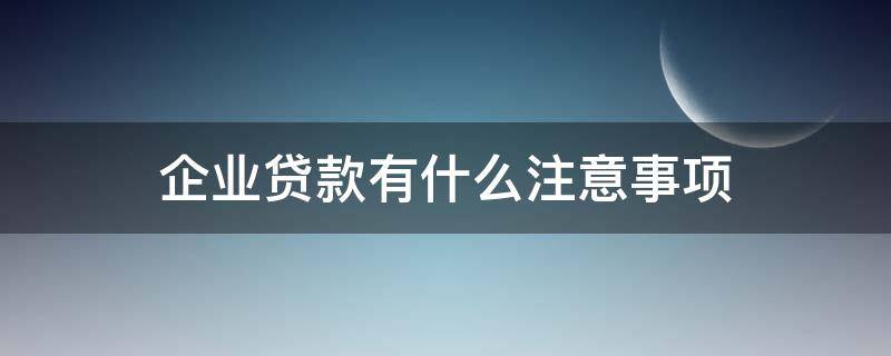 企业贷款有什么注意事项（企业贷款有什么注意事项吗）