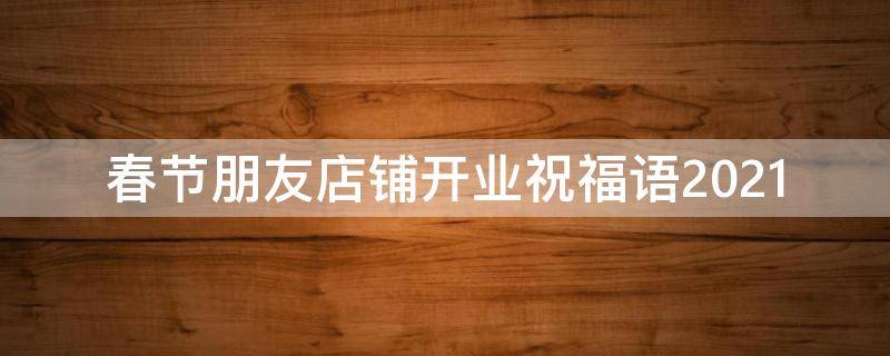 春节朋友店铺开业祝福语2021 朋友店里开业的祝福语怎么说
