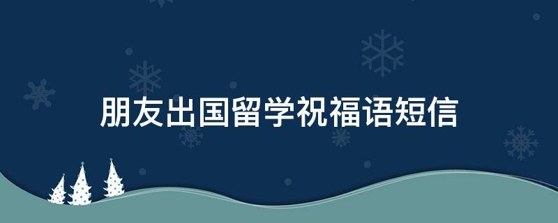 朋友出国留学祝福语短信