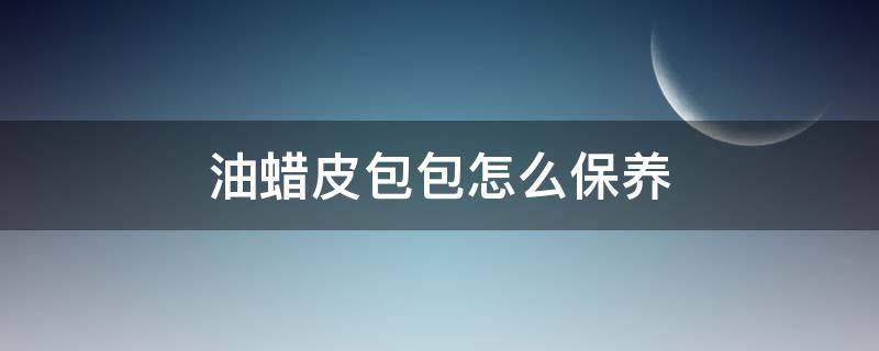 油蜡皮包包怎么保养 油蜡皮包包怎么保养好