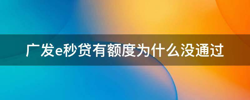 广发e秒贷有额度为什么没通过（广发e秒贷有额度却无法贷款）