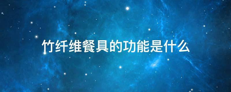 竹纤维餐具的功能是什么（竹纤维餐具的功能是什么意思）