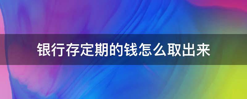 银行存定期的钱怎么取出来（银行定期存款怎么取出来）