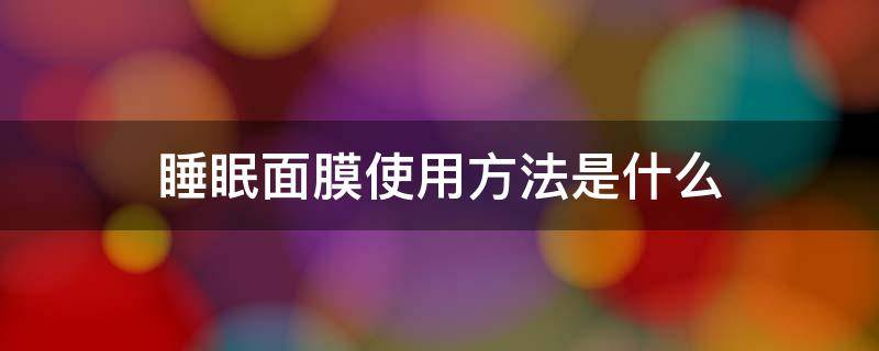 睡眠面膜使用方法是什么 睡眠面膜使用方法是什么呢
