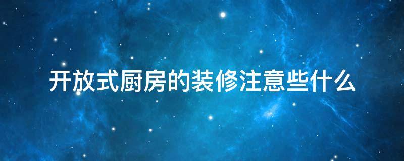 开放式厨房的装修注意些什么 开放式厨房的装修注意些什么事项