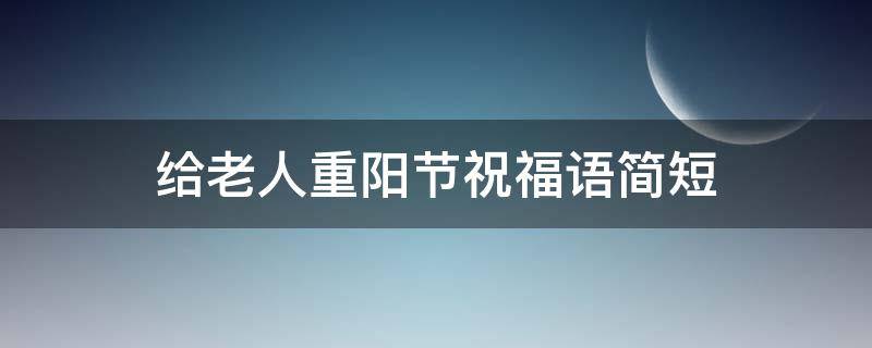 给老人重阳节祝福语简短（给老人重阳节的祝福语）
