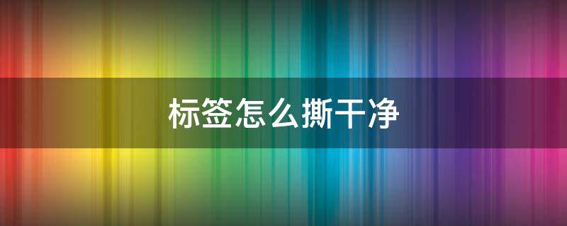 标签怎么撕干净（商品上的标签怎么撕干净）