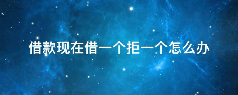 借款现在借一个拒一个怎么办（借钱很多次,一次不借）