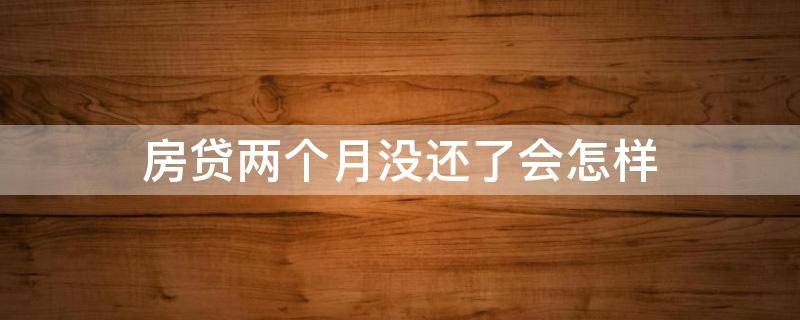 房贷两个月没还了会怎样（房贷两个月没还了会怎样处理）