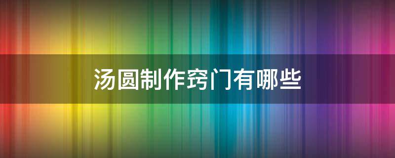汤圆制作窍门有哪些（汤圆制作窍门有哪些方法）