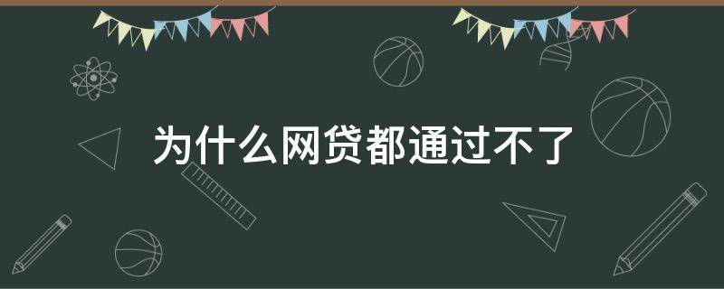 为什么网贷都通过不了（为什么网贷借款都不通过）