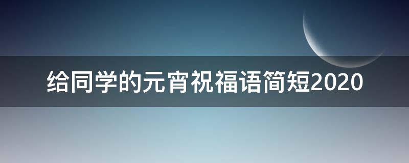 给同学的元宵祝福语简短2021（给同学的元宵祝福语简短2021年）