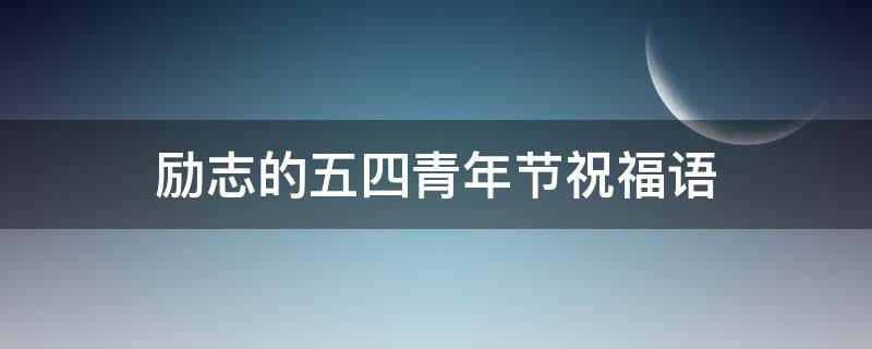 励志的五四青年节祝福语 励志的五四青年节祝福语大全