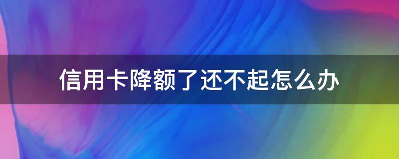 信用卡降额了还不起怎么办 信用卡降额了还不起怎么办呢