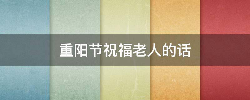 重阳节祝福老人的话 重阳节祝福老人的话语30字