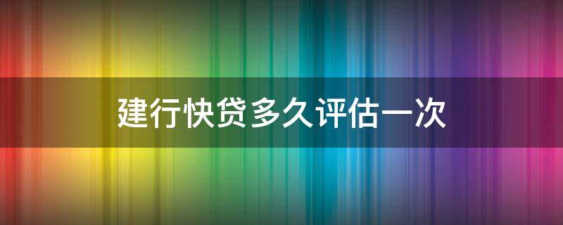 建行快贷多久评估一次 建行快贷多长时间评估一次
