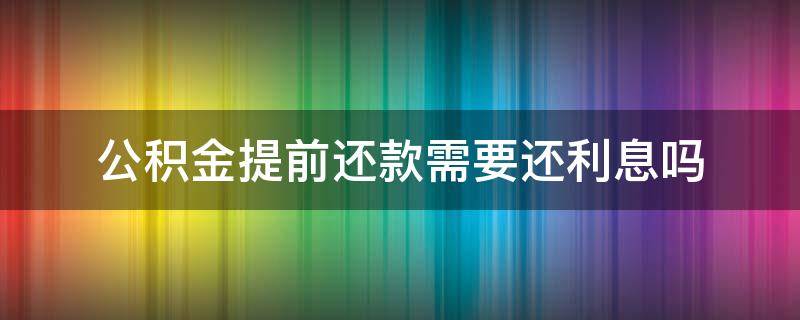 公积金提前还款需要还利息吗（公积金提前还款需要还利息吗?）