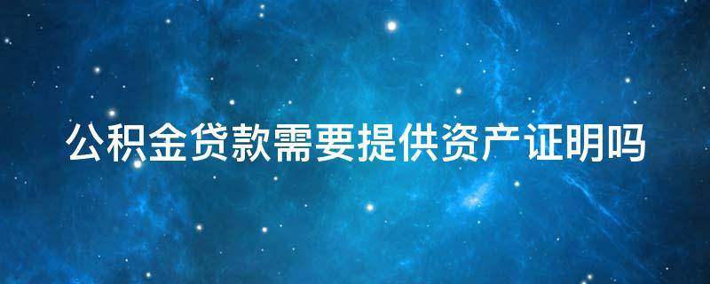 公积金贷款需要提供资产证明吗（公积金贷款需要房产证明吗）