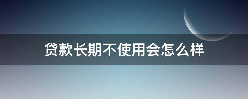 贷款长期不使用会怎么样 贷款长时间不用,银行自动收回吗
