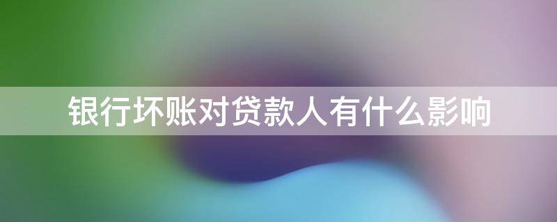 银行坏账对贷款人有什么影响 银行坏账贷款可靠吗