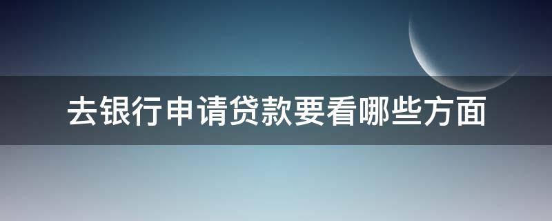 去银行申请贷款要看哪些方面（去银行申请贷款要看哪些方面的资料）