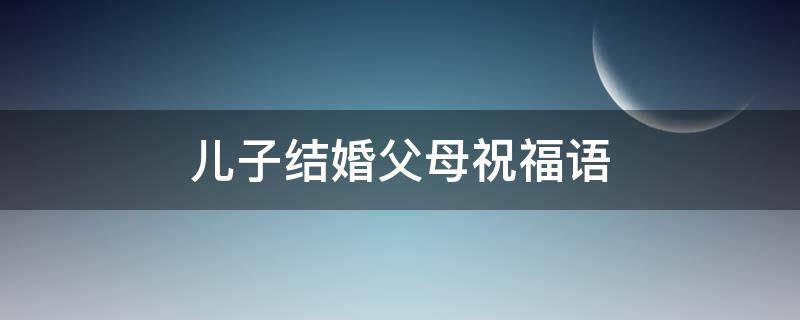 儿子结婚父母祝福语（儿子结婚父母祝福语8个字）