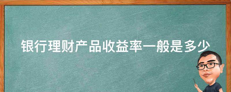 银行理财产品收益率一般是多少 五大银行哪个理财最好