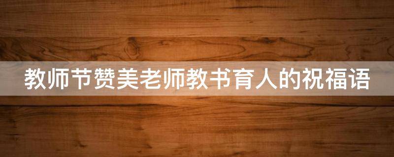 教师节赞美老师教书育人的祝福语 教师节赞美老师教书育人的祝福语句