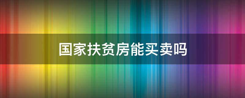 国家扶贫房能买卖吗 国家扶贫房能买卖吗现在