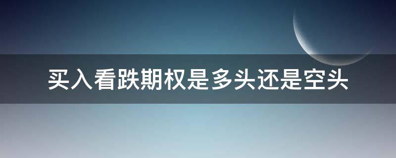 买入看跌期权是多头还是空头（买入看跌期权是多头吗）