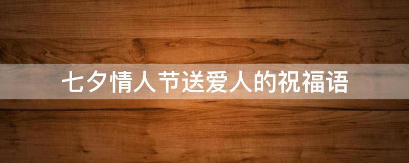 七夕情人节送爱人的祝福语（七夕情人节送爱人的祝福语是什么）