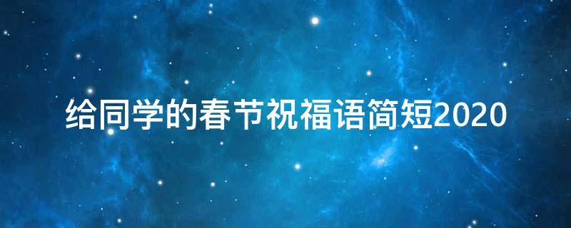 给同学的春节祝福语简短2021（给同学的春节祝福语简短10）