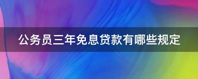 公务员三年免息贷款有哪些规定 公务员三年免息贷款政策还有吗