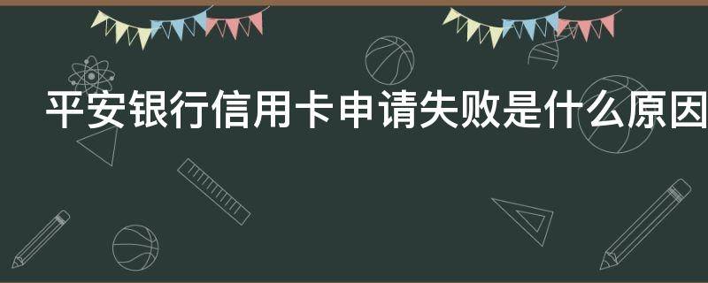 平安银行信用卡申请失败是什么原因 平安银行信用卡申请失败是什么原因呢