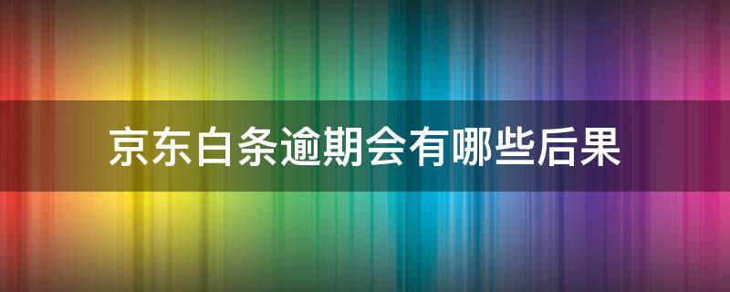 京东白条逾期会有哪些后果 京东白条逾期了会有什么后果?