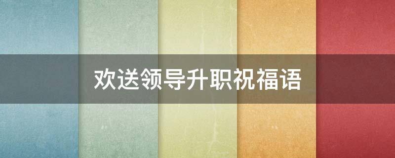 欢送领导升职祝福语 高情商送别领导的话
