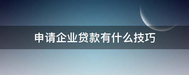 申请企业贷款有什么技巧 申请企业贷款有什么技巧吗