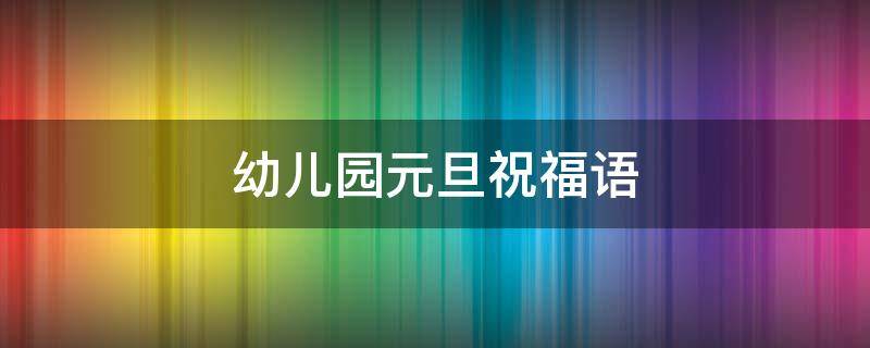 幼儿园元旦祝福语（幼儿园元旦祝福语小班）